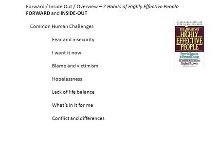 Forward / Inside Out / Overview – 7 Habits of Highly Effective People FORWARD and INSIDE-OUT Common Human Challenges Fear and insecurity I want it now.