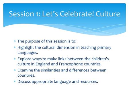  The purpose of this session is to:  Highlight the cultural dimension in teaching primary Languages.  Explore ways to make links between the children’s.
