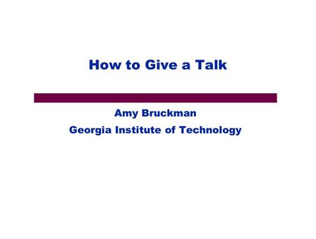 How to Give a Talk Amy Bruckman Georgia Institute of Technology.