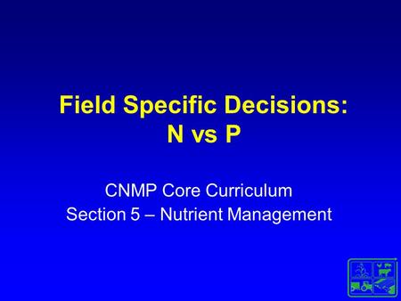 Field Specific Decisions: N vs P CNMP Core Curriculum Section 5 – Nutrient Management.
