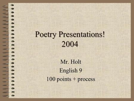 Poetry Presentations! 2004 Mr. Holt English 9 100 points + process.