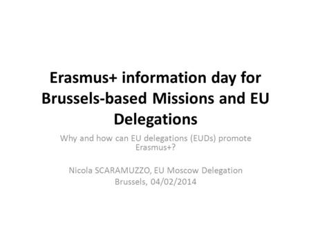Erasmus+ information day for Brussels-based Missions and EU Delegations Why and how can EU delegations (EUDs) promote Erasmus+? Nicola SCARAMUZZO, EU Moscow.