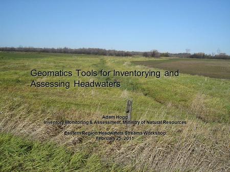 Geomatics Tools for Inventorying and Assessing Headwaters Adam Hogg Inventory Monitoring & Assessment, Ministry of Natural Resources Eastern Region Headwaters.