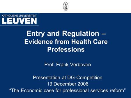 Entry and Regulation – Evidence from Health Care Professions Prof. Frank Verboven Presentation at DG-Competition 13 December 2006 “The Economic case for.
