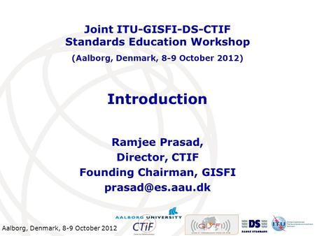 Aalborg, Denmark, 8-9 October 2012 Introduction Ramjee Prasad, Director, CTIF Founding Chairman, GISFI Joint ITU-GISFI-DS-CTIF Standards.