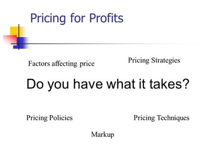 Pricing for Profits Factors affecting price Pricing Policies Pricing Strategies Pricing Techniques Do you have what it takes? Markup.