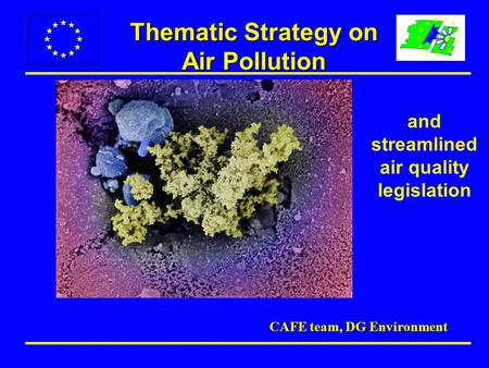 Thematic Strategy on Air Pollution CAFE team, DG Environment and streamlined air quality legislation.