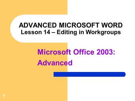 1 ADVANCED MICROSOFT WORD Lesson 14 – Editing in Workgroups Microsoft Office 2003: Advanced.