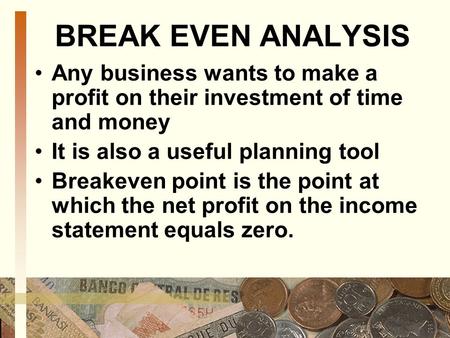 BREAK EVEN ANALYSIS Any business wants to make a profit on their investment of time and money It is also a useful planning tool Breakeven point is the.