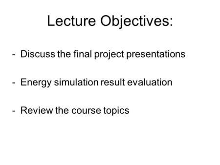 Lecture Objectives: -Discuss the final project presentations -Energy simulation result evaluation -Review the course topics.
