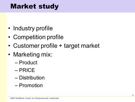 ©2001 Kauffman Center for Entrepreneurial Leadership ™ Market study Industry profile Competition profile Customer profile + target market Marketing mix:
