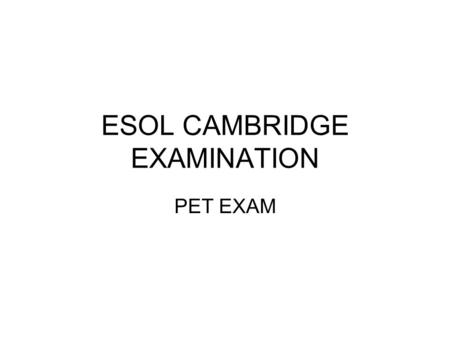 ESOL CAMBRIDGE EXAMINATION PET EXAM. INFORMATION FOR PET ABOUT PET PET is the second level Cambridge ESOL exam. It is an intermediate level exam, at Level.