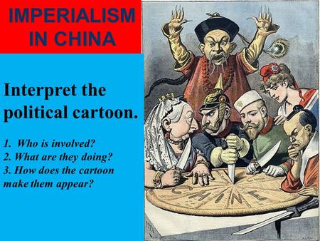 IMPERIALISM IN CHINA Interpret the political cartoon. 1. Who is involved? 2. What are they doing? 3. How does the cartoon make them appear?