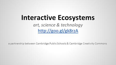 Interactive Ecosystems art, science & technology  a partnership between Cambridge Public Schools & Cambridge Creativity Commons.