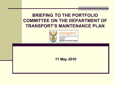 BRIEFING TO THE PORTFOLIO COMMITTEE ON THE DEPARTMENT OF TRANSPORT’S MAINTENANCE PLAN 11 May 2010.