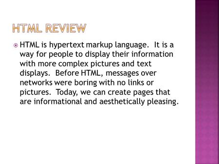  HTML is hypertext markup language. It is a way for people to display their information with more complex pictures and text displays. Before HTML, messages.