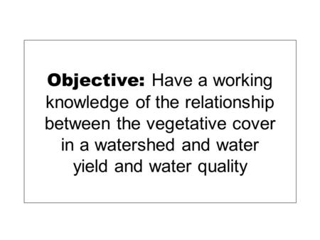 Objective: Have a working knowledge of the relationship between the vegetative cover in a watershed and water yield and water quality.