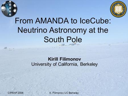 CIPANP 2006K. Filimonov, UC Berkeley From AMANDA to IceCube: Neutrino Astronomy at the South Pole Kirill Filimonov University of California, Berkeley.
