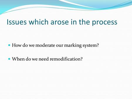 Issues which arose in the process How do we moderate our marking system? When do we need remodification?