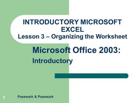 Pasewark & Pasewark Microsoft Office 2003: Introductory 1 INTRODUCTORY MICROSOFT EXCEL Lesson 3 – Organizing the Worksheet.