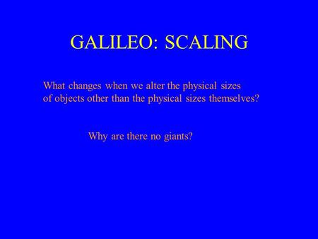GALILEO: SCALING What changes when we alter the physical sizes of objects other than the physical sizes themselves? Why are there no giants?