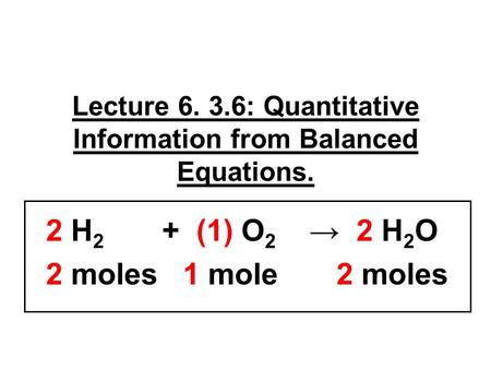 Lecture 6. 3.6: Quantitative Information from Balanced Equations. 2 H 2 + (1) O 2 → 2 H 2 O 2 moles 1 mole 2 moles.