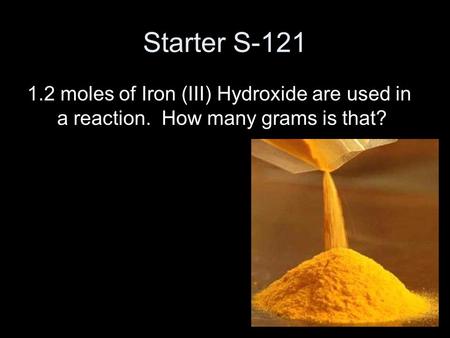 Starter S-121 1.2 moles of Iron (III) Hydroxide are used in a reaction. How many grams is that?
