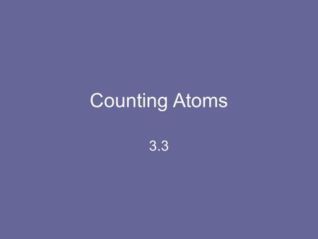 Counting Atoms 3.3. Counting Atoms Very difficult to count Atomic Number – # of p + of each atom of that element Whole numbers Elements arranged by atomic.