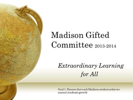 Extraordinary Learning for All Goal 1: Ensure that each Madison student achieves annual academic growth Madison Gifted Committee 2013-2014.