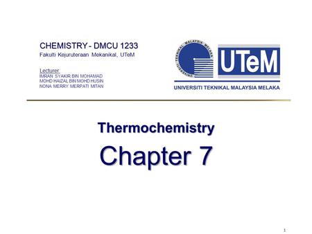 1 Thermochemistry Chapter 7 CHEMISTRY - DMCU 1233 Fakulti Kejuruteraan Mekanikal, UTeM Lecturer: IMRAN SYAKIR BIN MOHAMAD MOHD HAIZAL BIN MOHD HUSIN NONA.