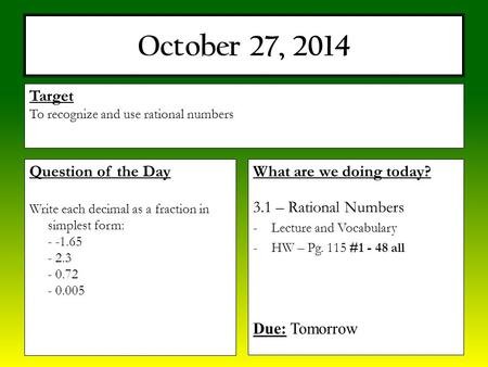 October 27, 2014 What are we doing today? 3.1 – Rational Numbers -Lecture and Vocabulary -HW – Pg. 115 #1 - 48 all Due: Tomorrow Target To recognize and.
