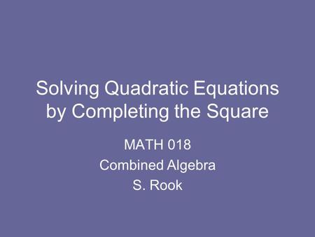 Solving Quadratic Equations by Completing the Square MATH 018 Combined Algebra S. Rook.