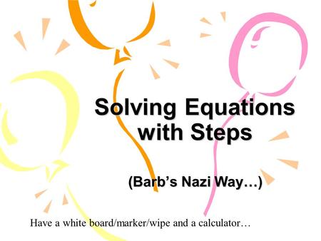 Solving Equations with Steps (Barb’s Nazi Way…) Have a white board/marker/wipe and a calculator…