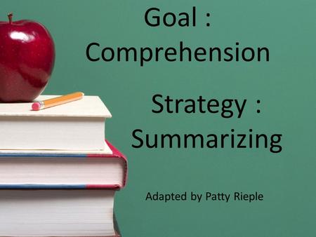 Goal : Comprehension Strategy : Summarizing Adapted by Patty Rieple.