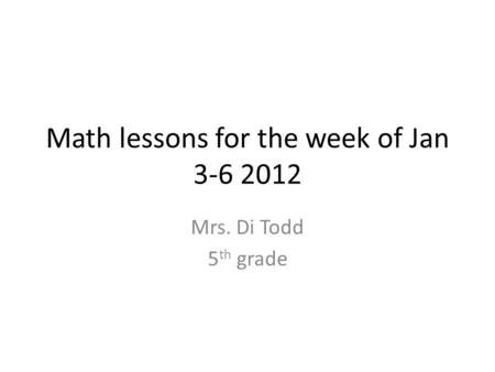 Math lessons for the week of Jan 3-6 2012 Mrs. Di Todd 5 th grade.