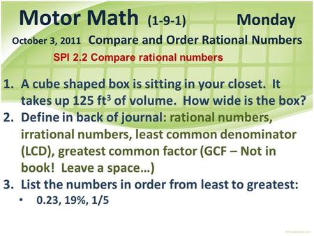 Motor Math (1-9-1) Monday October 3, 2011 Compare and Order Rational Numbers 1.A cube shaped box is sitting in your closet. It takes up 125 ft 3 of volume.