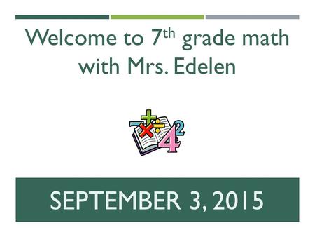 SEPTEMBER 3, 2015 Welcome to 7 th grade math with Mrs. Edelen.