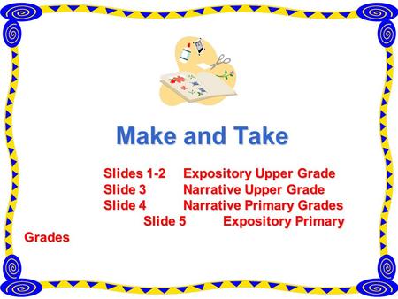 Make and Take Slides 1-2 Expository Upper Grade Slide 3 Narrative Upper Grade Slide 4 Narrative Primary Grades Slide 5 Expository Primary Grades.