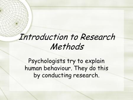 Introduction to Research Methods Psychologists try to explain human behaviour. They do this by conducting research.