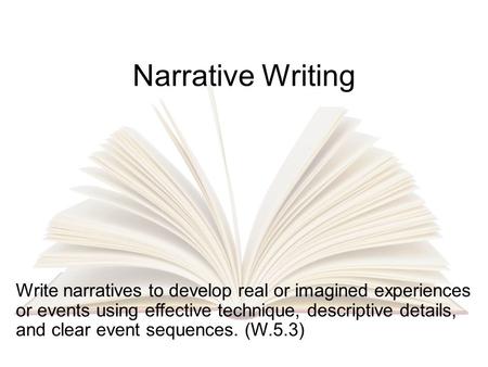 Narrative Writing Write narratives to develop real or imagined experiences or events using effective technique, descriptive details, and clear event sequences.