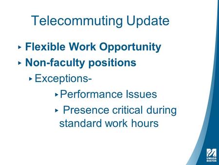 Telecommuting Update ▸ Flexible Work Opportunity ▸ Non-faculty positions ▸ Exceptions- ▸ Performance Issues ▸ Presence critical during standard work hours.