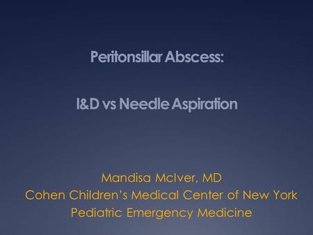 Peritonsillar Abscess: I&D vs Needle Aspiration Mandisa McIver, MD Cohen Children’s Medical Center of New York Pediatric Emergency Medicine.