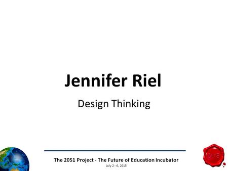 The 2051 Project - The Future of Education Incubator July 2 - 6, 2015 Jennifer Riel Design Thinking.