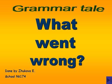Grammar tale What went wrong? Done by Zhukova E. School №174.