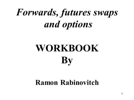 0 Forwards, futures swaps and options WORKBOOK By Ramon Rabinovitch.