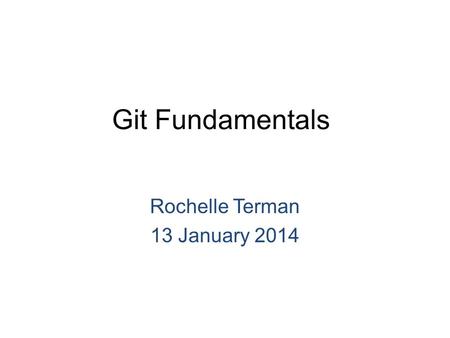 Git Fundamentals Rochelle Terman 13 January 2014.