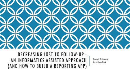 DECREASING LOST TO FOLLOW-UP : AN INFORMATICS ASSISTED APPROACH (AND HOW TO BUILD A REPORTING APP) Daniel Ochieng Jonathan Dick.