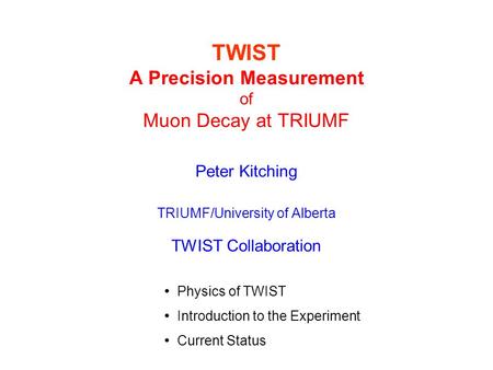 TWIST A Precision Measurement of Muon Decay at TRIUMF Peter Kitching TRIUMF/University of Alberta TWIST Collaboration Physics of TWIST Introduction to.