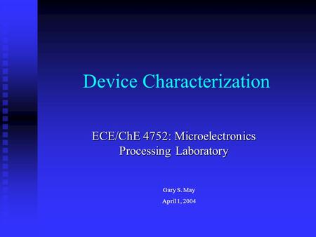 Device Characterization ECE/ChE 4752: Microelectronics Processing Laboratory Gary S. May April 1, 2004.
