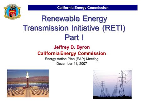 California Energy Commission Renewable Energy Transmission Initiative (RETI) Part I Jeffrey D. Byron California Energy Commission Energy Action Plan (EAP)